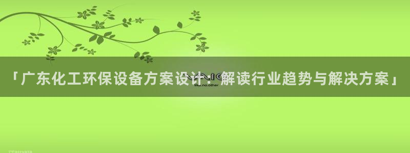 亿万先生合并：「广东化工环保设备方案设计：解读行业趋势与解决方案」