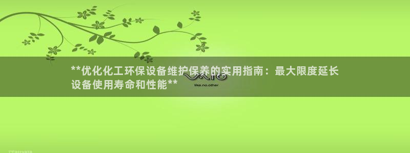 亿万先生官方网站下载：**优化化工环保设备维护保养的实用指南：最大限度延长
设备使用寿命和性能**