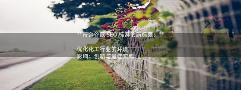亿万百度吧：**符合谷歌 SEO 标准的新标题：**

优化化工行业的环境
影响：创新与最佳实践