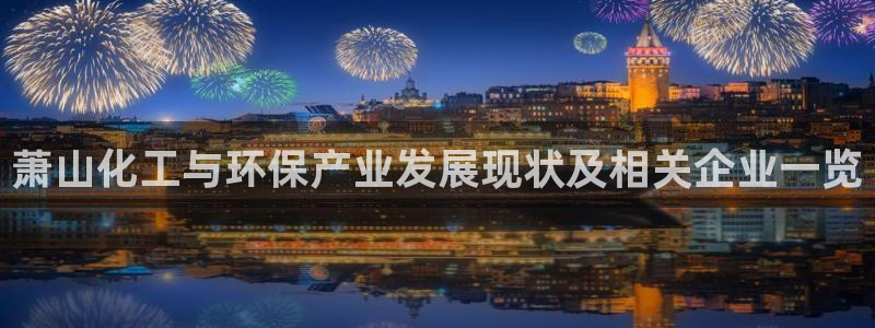亿万财富网：萧山化工与环保产业发展现状及相关企业一览
