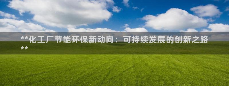 亿万先生007网页登录：**化工厂节能环保新动向：可持续发展的创新之路
**
