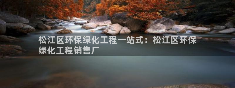 亿万国际合法吗：松江区环保绿化工程一站式：松江区环保
绿化工程销售厂