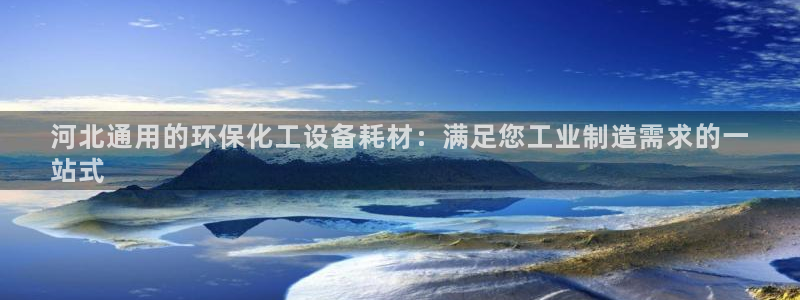 亿万先生客户端官网登录不上：河北通用的环保化工设备耗材：满足您工业制造需求的一
站式