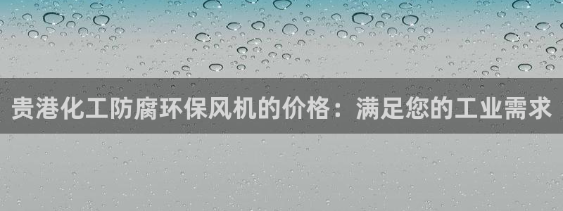 亿万先生007客服：贵港化工防腐环保风机的价格：满足您的工业需求