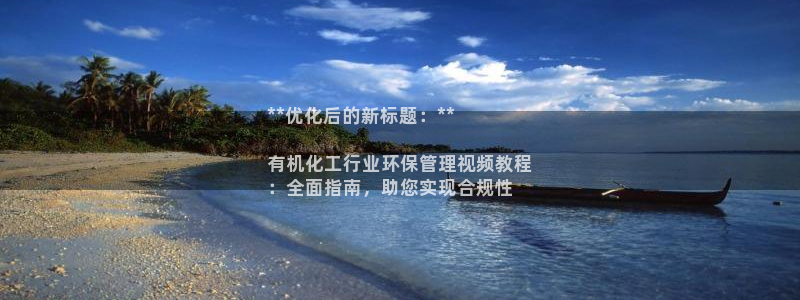 亿万先生官方网站客户端下载安装最新版：**优化后的新标题：**

有机化工行业环保管理视频教程
：全面指南，助您实现合规性