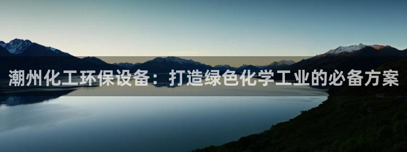 亿万先生手机版入口在哪下载：潮州化工环保设备：打造绿色化学工业的必备方案