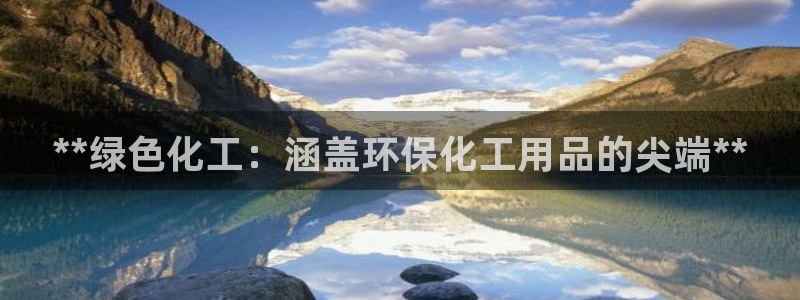 亿万app：**绿色化工：涵盖环保化工用品的尖端**