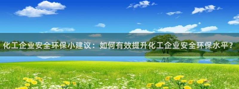 亿万番外：化工企业安全环保小建议：如何有效提升化工企业安全环保水平？