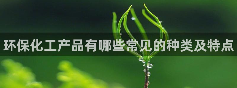 亿万网友在线实时为您解答问题：环保化工产品有哪些常见的种类及特点