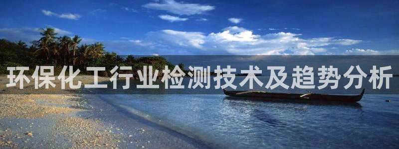 亿万官网手机登录：环保化工行业检测技术及趋势分析