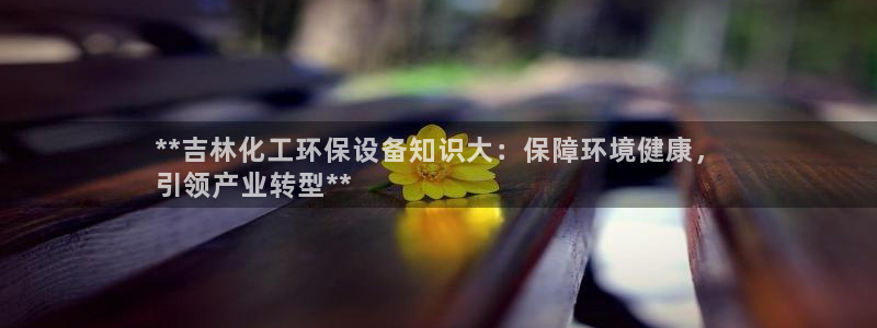 亿万先生客户端官网首页：**吉林化工环保设备知识大：保障环境健康，
引领产业转型**