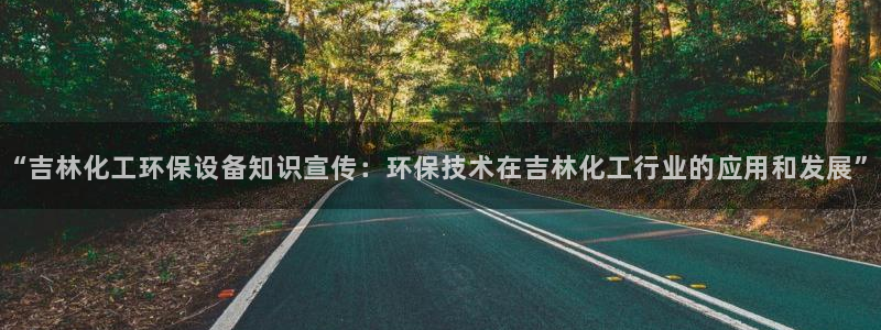 mr07亿万先生：“吉林化工环保设备知识宣传：环保技术在吉林化工行业的应用和发展”