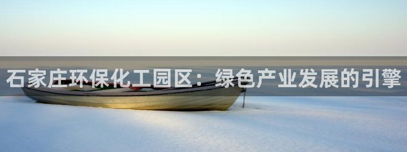 亿万28下载地址：石家庄环保化工园区：绿色产业发展的引擎