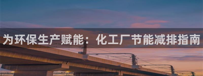 亿万先生客户端官网登录：为环保生产赋能：化工厂节能减排指南