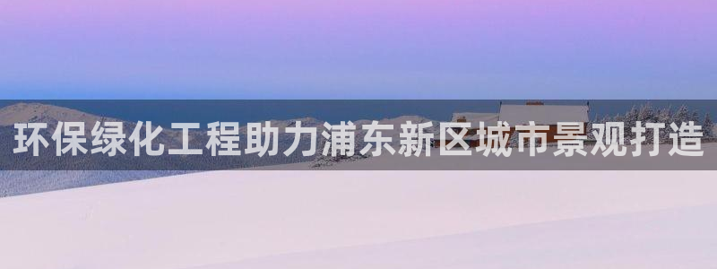亿万先生客服联系方式是什么：环保绿化工程助力浦东新区城市景观打造